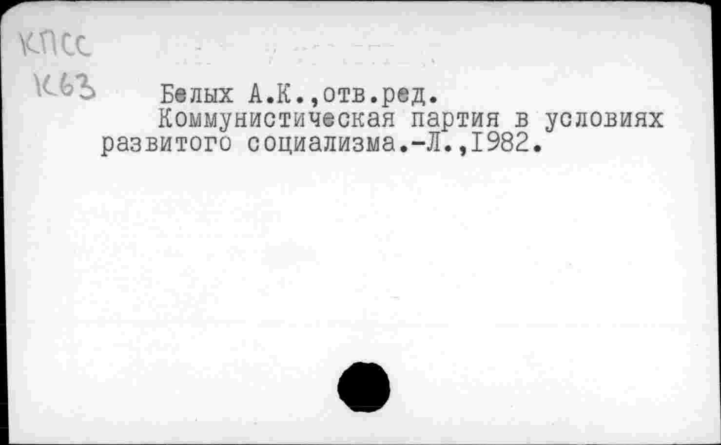 ﻿КПСС -	/- ::л .
Белых А.К.,отв.ред.
Коммунистическая партия в условиях развитого социализма.-Л.,1982.